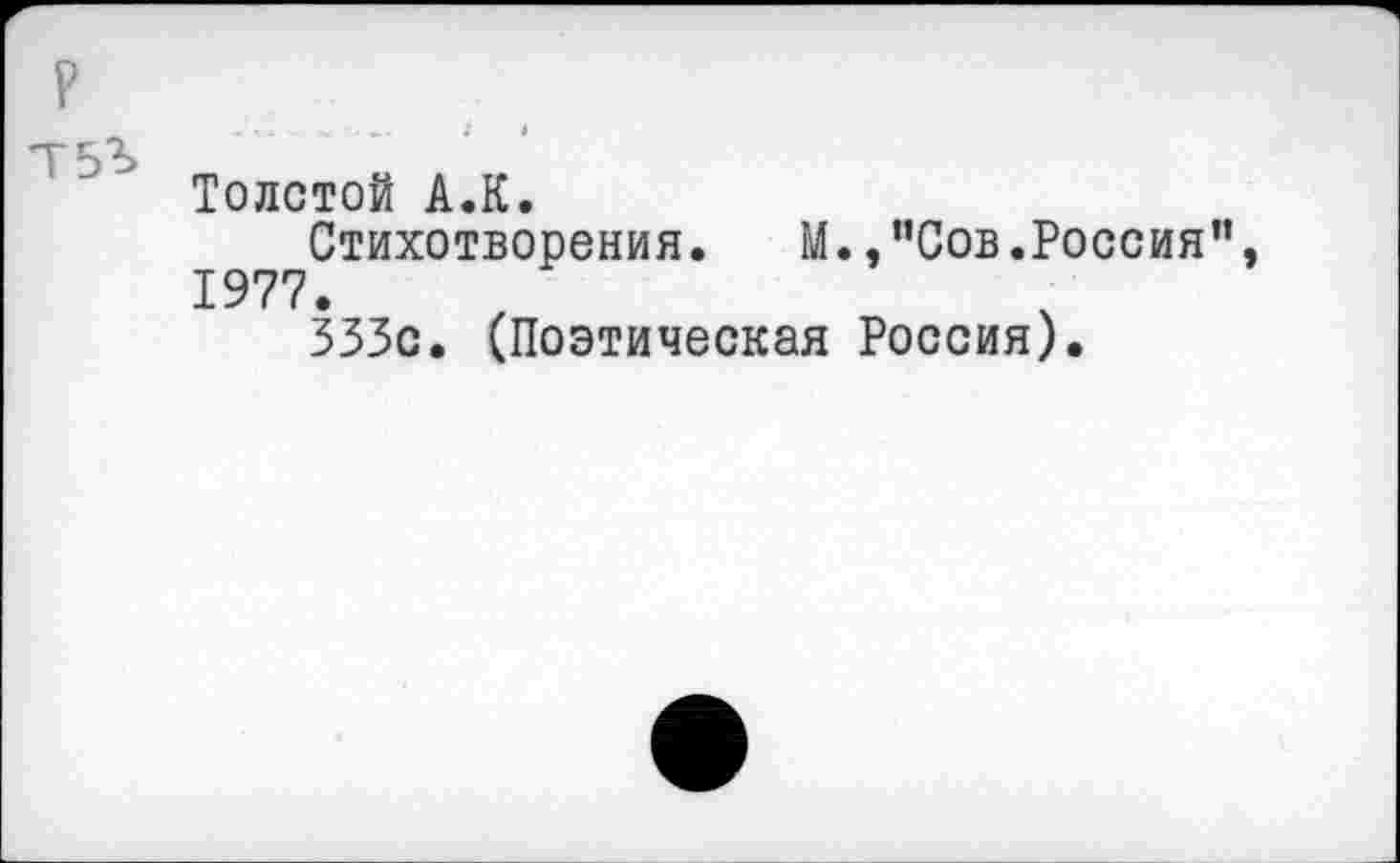 ﻿Толстой А.К.
Стихотворения. М. ,"Сов. Россия”, 1977.
333с. (Поэтическая Россия).